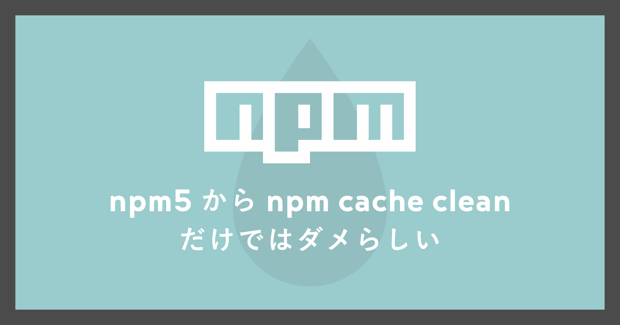 「npm5からnpm cache cleanだけではダメらしい」のアイキャッチ画像